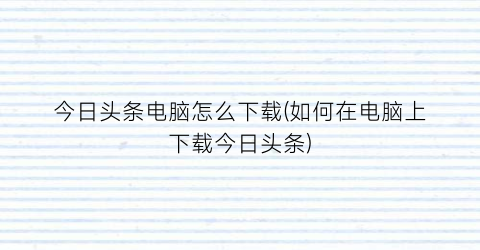 今日头条电脑怎么下载(如何在电脑上下载今日头条)