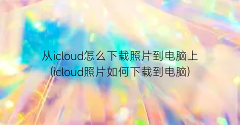 从icloud怎么下载照片到电脑上(icloud照片如何下载到电脑)