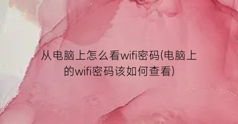 “从电脑上怎么看wifi密码(电脑上的wifi密码该如何查看)