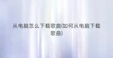 “从电脑怎么下载歌曲(如何从电脑下载歌曲)