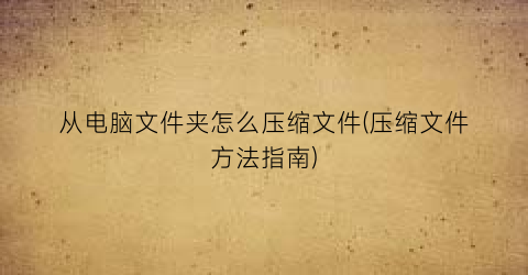 “从电脑文件夹怎么压缩文件(压缩文件方法指南)