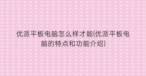 “优派平板电脑怎么样才能(优派平板电脑的特点和功能介绍)