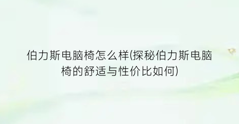 伯力斯电脑椅怎么样(探秘伯力斯电脑椅的舒适与性价比如何)