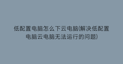 低配置电脑怎么下云电脑(解决低配置电脑云电脑无法运行的问题)