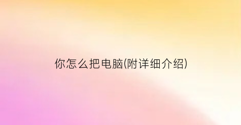 你怎么把电脑(附详细介绍)