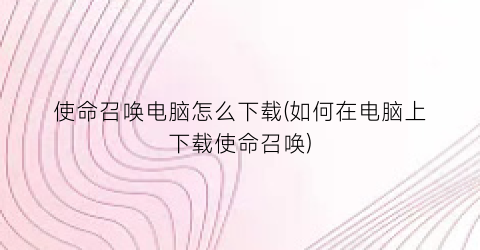 使命召唤电脑怎么下载(如何在电脑上下载使命召唤)