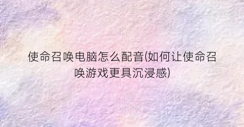 “使命召唤电脑怎么配音(如何让使命召唤游戏更具沉浸感)