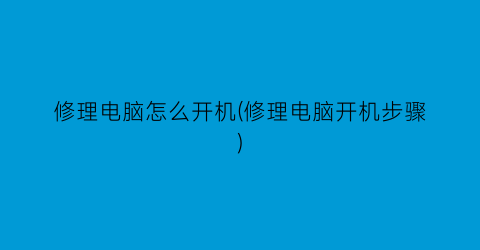 修理电脑怎么开机(修理电脑开机步骤)