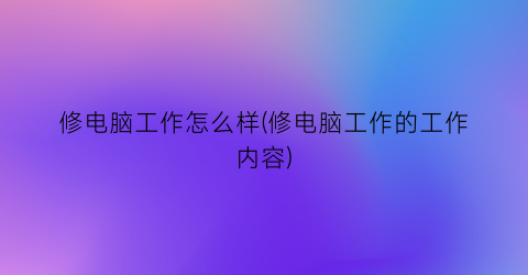 修电脑工作怎么样(修电脑工作的工作内容)