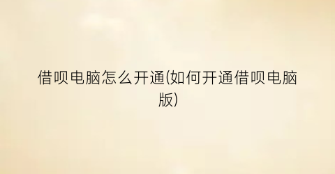 “借呗电脑怎么开通(如何开通借呗电脑版)