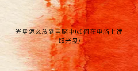 光盘怎么放到电脑中(如何在电脑上读取光盘)