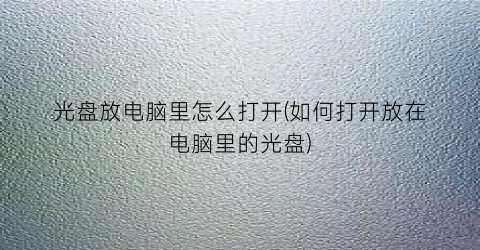 “光盘放电脑里怎么打开(如何打开放在电脑里的光盘)