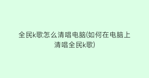 全民k歌怎么清唱电脑(如何在电脑上清唱全民k歌)