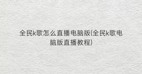 “全民k歌怎么直播电脑版(全民k歌电脑版直播教程)