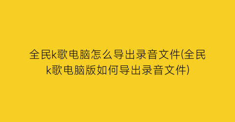 全民k歌电脑怎么导出录音文件(全民k歌电脑版如何导出录音文件)