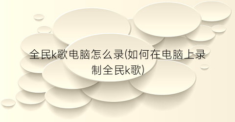 全民k歌电脑怎么录(如何在电脑上录制全民k歌)