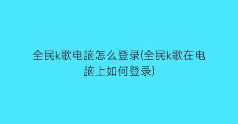 全民k歌电脑怎么登录(全民k歌在电脑上如何登录)