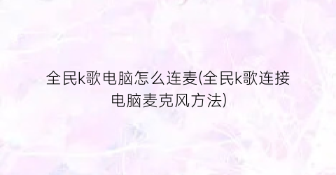 “全民k歌电脑怎么连麦(全民k歌连接电脑麦克风方法)