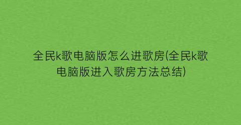 全民k歌电脑版怎么进歌房(全民k歌电脑版进入歌房方法总结)