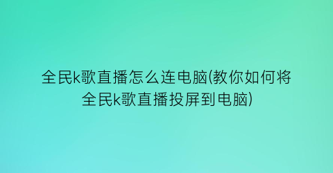 全民k歌直播怎么连电脑(教你如何将全民k歌直播投屏到电脑)