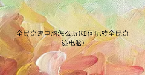 “全民奇迹电脑怎么玩(如何玩转全民奇迹电脑)