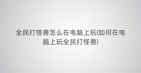 全民打怪兽怎么在电脑上玩(如何在电脑上玩全民打怪兽)