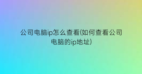 公司电脑ip怎么查看(如何查看公司电脑的ip地址)