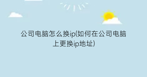 公司电脑怎么换ip(如何在公司电脑上更换ip地址)