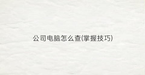 公司电脑怎么查(掌握技巧)