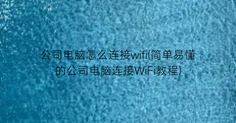 “公司电脑怎么连接wifi(简单易懂的公司电脑连接WiFi教程)