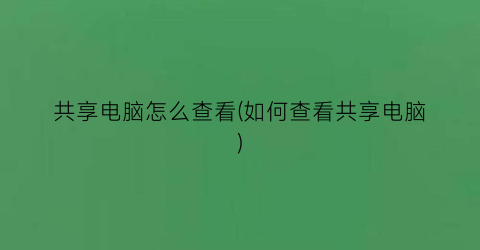 “共享电脑怎么查看(如何查看共享电脑)