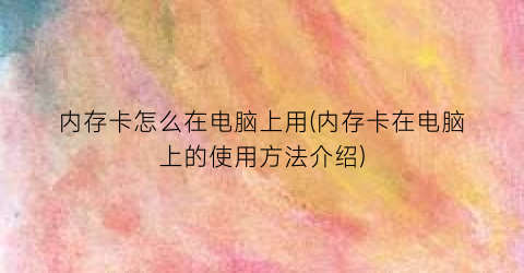 内存卡怎么在电脑上用(内存卡在电脑上的使用方法介绍)