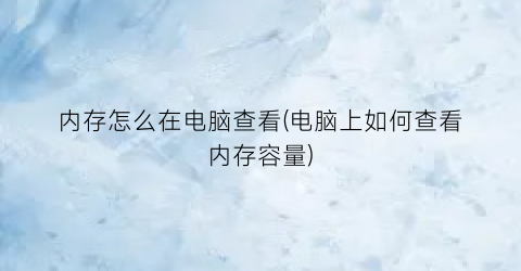 “内存怎么在电脑查看(电脑上如何查看内存容量)