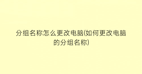 分组名称怎么更改电脑(如何更改电脑的分组名称)