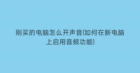 刚买的电脑怎么开声音(如何在新电脑上启用音频功能)