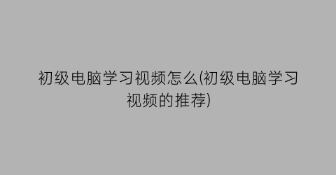 初级电脑学习视频怎么(初级电脑学习视频的推荐)