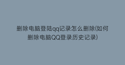 删除电脑登陆qq记录怎么删除(如何删除电脑QQ登录历史记录)