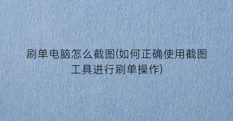 “刷单电脑怎么截图(如何正确使用截图工具进行刷单操作)