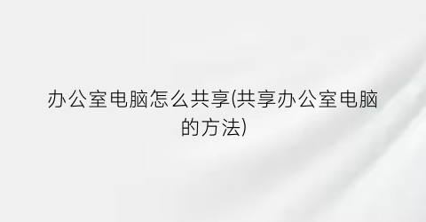 “办公室电脑怎么共享(共享办公室电脑的方法)