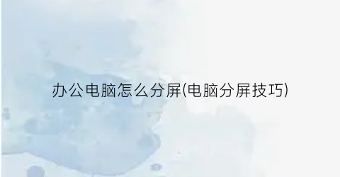 “办公电脑怎么分屏(电脑分屏技巧)