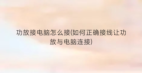 功放接电脑怎么接(如何正确接线让功放与电脑连接)