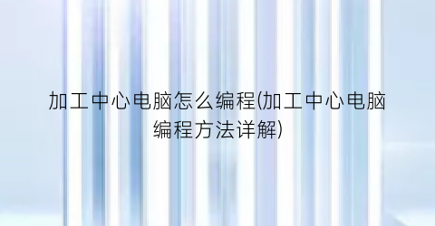 加工中心电脑怎么编程(加工中心电脑编程方法详解)