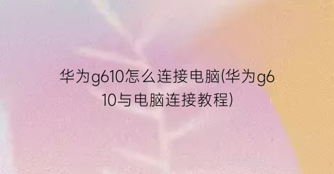 华为g610怎么连接电脑(华为g610与电脑连接教程)