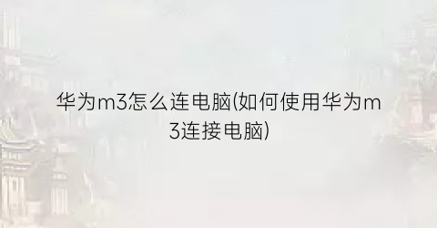 华为m3怎么连电脑(如何使用华为m3连接电脑)