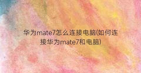 华为mate7怎么连接电脑(如何连接华为mate7和电脑)