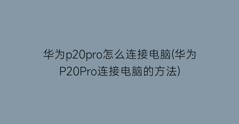 华为p20pro怎么连接电脑(华为P20Pro连接电脑的方法)