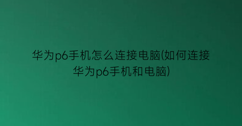 华为p6手机怎么连接电脑(如何连接华为p6手机和电脑)