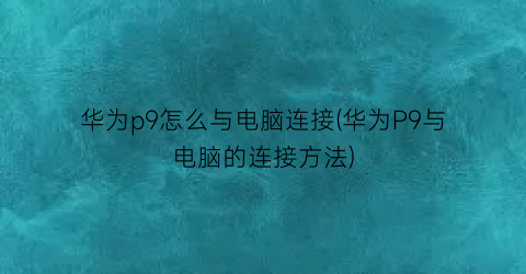 “华为p9怎么与电脑连接(华为P9与电脑的连接方法)