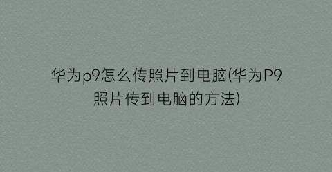 华为p9怎么传照片到电脑(华为P9照片传到电脑的方法)