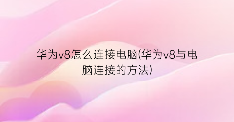 “华为v8怎么连接电脑(华为v8与电脑连接的方法)